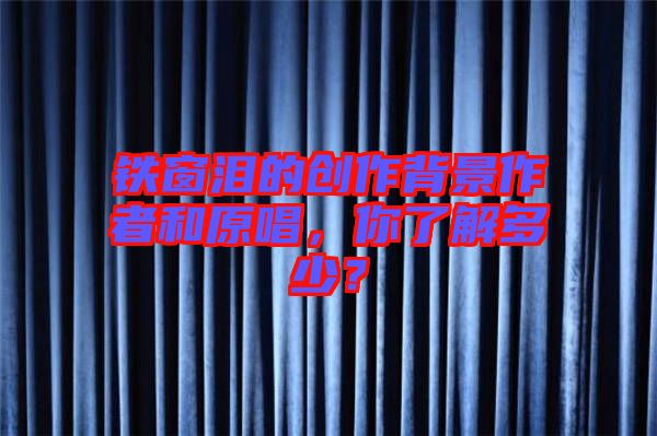 鐵窗淚的創(chuàng)作背景作者和原唱，你了解多少？
