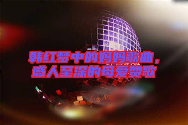 韓紅夢中的媽媽歌曲，感人至深的母愛贊歌