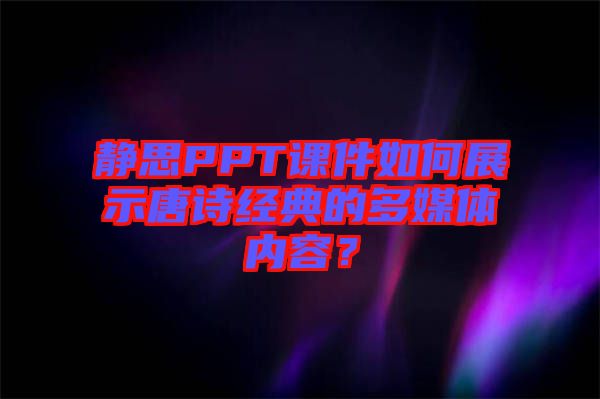 靜思PPT課件如何展示唐詩經(jīng)典的多媒體內(nèi)容？