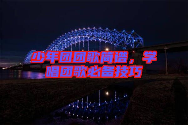少年團(tuán)團(tuán)歌簡(jiǎn)譜，學(xué)唱團(tuán)歌必備技巧