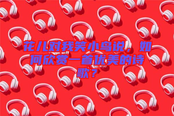 花兒對我笑小鳥說，如何欣賞一首優(yōu)美的詩歌？