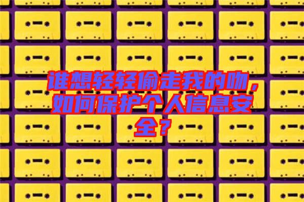 誰想輕輕偷走我的吻，如何保護個人信息安全？