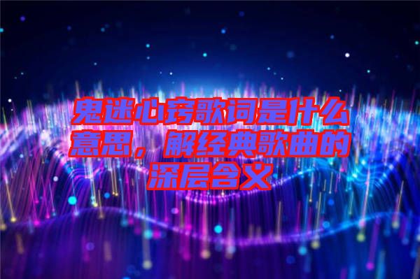 鬼迷心竅歌詞是什么意思，解經(jīng)典歌曲的深層含義