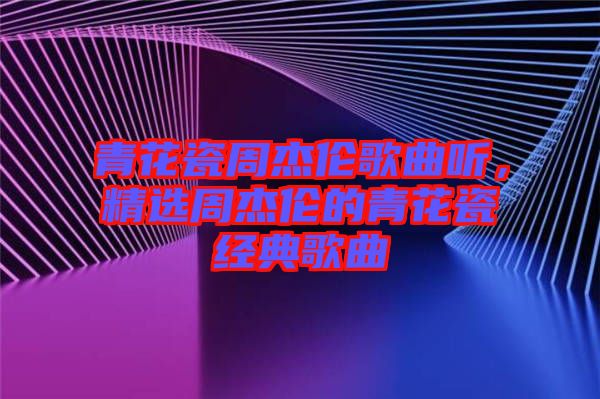 青花瓷周杰倫歌曲聽，精選周杰倫的青花瓷經(jīng)典歌曲