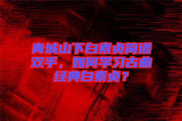 青城山下白素貞簡(jiǎn)譜雙手，如何學(xué)習(xí)古曲經(jīng)典白素貞？