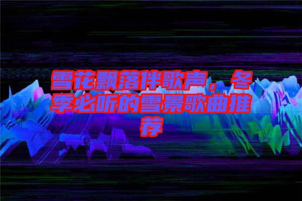 雪花飄落伴歌聲，冬季必聽(tīng)的雪景歌曲推薦