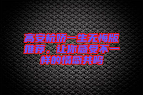 高安杭嬌一生無悔版推薦，讓你感受不一樣的情感共鳴