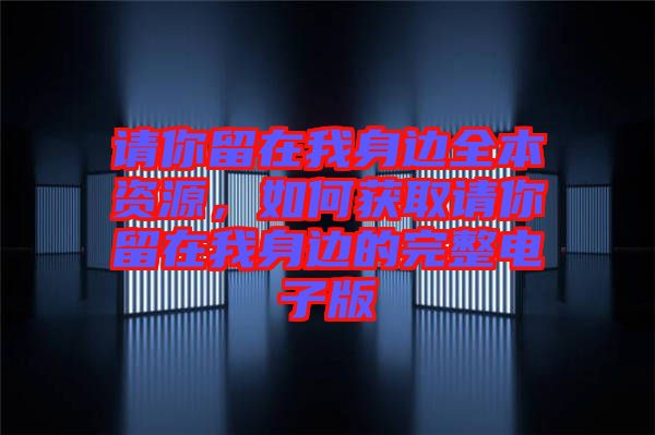 請(qǐng)你留在我身邊全本資源，如何獲取請(qǐng)你留在我身邊的完整電子版