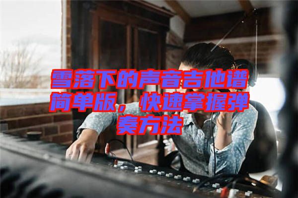 雪落下的聲音吉他譜簡(jiǎn)單版，快速掌握彈奏方法