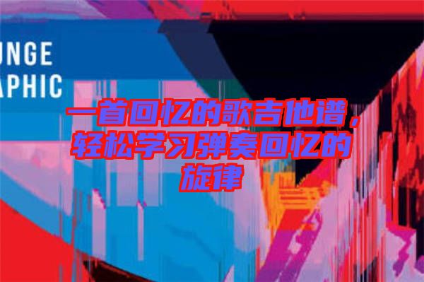 一首回憶的歌吉他譜，輕松學(xué)習(xí)彈奏回憶的旋律