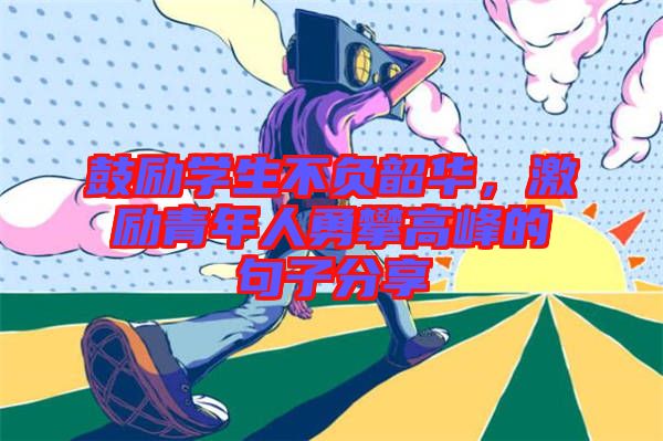鼓勵學(xué)生不負韶華，激勵青年人勇攀高峰的句子分享