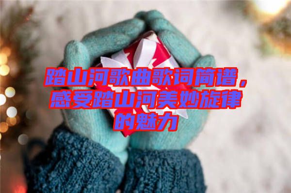 踏山河歌曲歌詞簡譜，感受踏山河美妙旋律的魅力