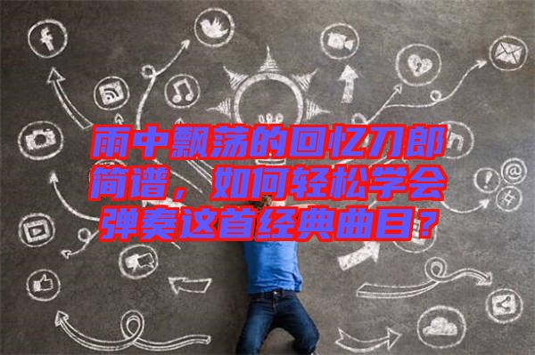 雨中飄蕩的回憶刀郎簡譜，如何輕松學會彈奏這首經(jīng)典曲目？