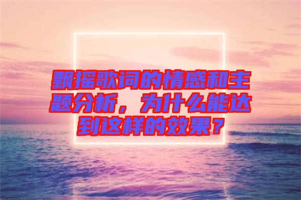 飄搖歌詞的情感和主題分析，為什么能達到這樣的效果？