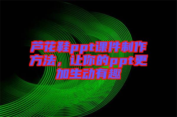 蘆花鞋ppt課件制作方法，讓你的ppt更加生動有趣