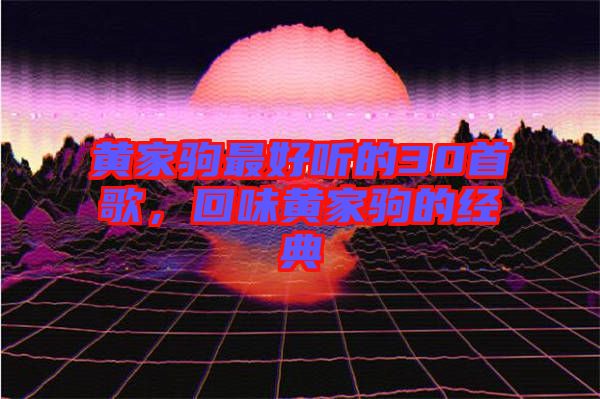 黃家駒最好聽(tīng)的30首歌，回味黃家駒的經(jīng)典