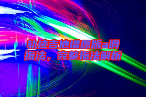 軌跡吉他譜原版a調(diào)指法，完整指法解析