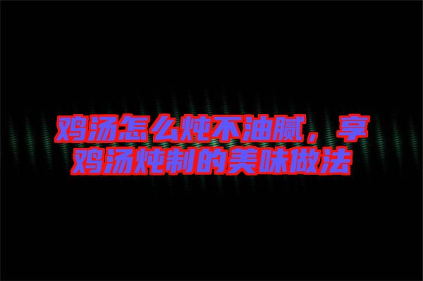 雞湯怎么燉不油膩，享雞湯燉制的美味做法