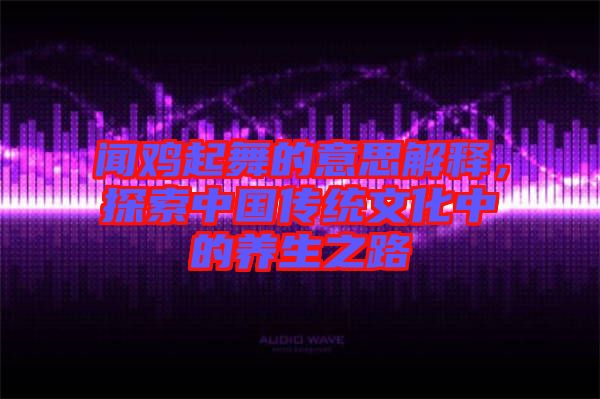 聞雞起舞的意思解釋，探索中國傳統(tǒng)文化中的養(yǎng)生之路