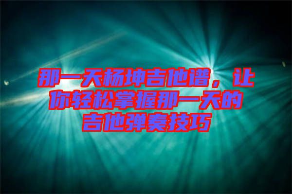那一天楊坤吉他譜，讓你輕松掌握那一天的吉他彈奏技巧