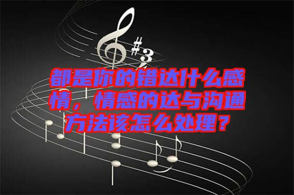 都是你的錯達什么感情，情感的達與溝通方法該怎么處理？