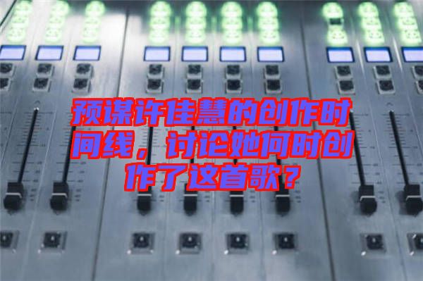 預(yù)謀許佳慧的創(chuàng)作時(shí)間線，討論她何時(shí)創(chuàng)作了這首歌？