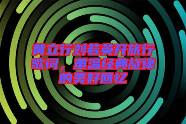 黃立行劉若英開(kāi)旅行歌詞，重溫經(jīng)典旋律的美好回憶