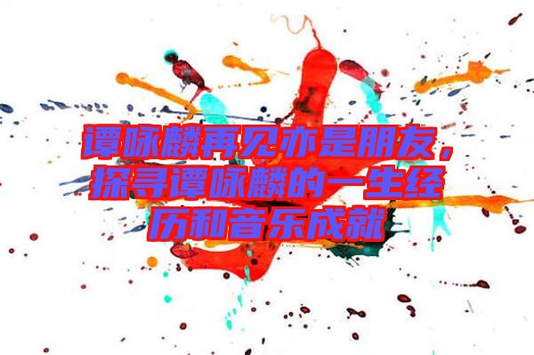 譚詠麟再見亦是朋友，探尋譚詠麟的一生經(jīng)歷和音樂成就