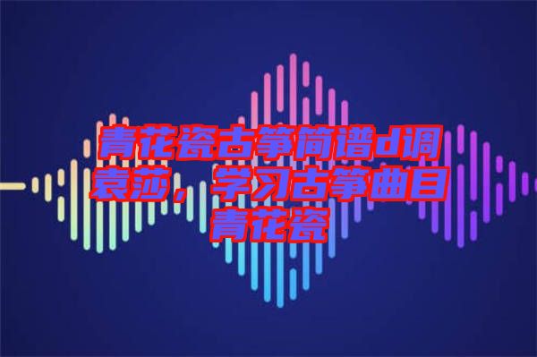 青花瓷古箏簡譜d調(diào)袁莎，學(xué)習(xí)古箏曲目青花瓷