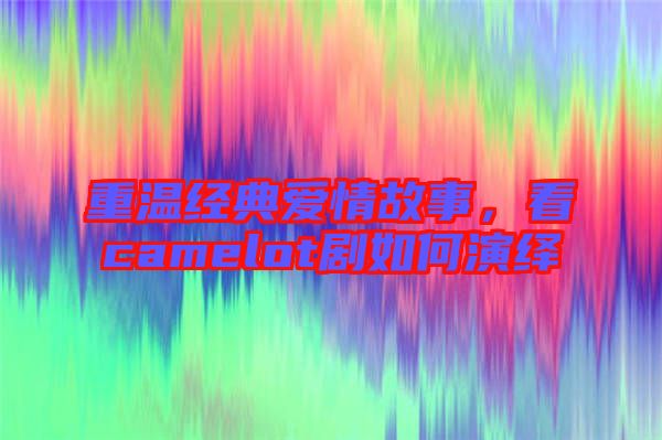 重溫經(jīng)典愛情故事，看camelot劇如何演繹