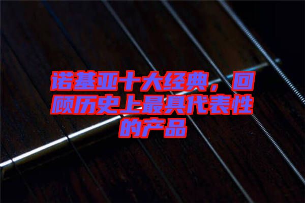 諾基亞十大經(jīng)典，回顧歷史上最具代表性的產(chǎn)品