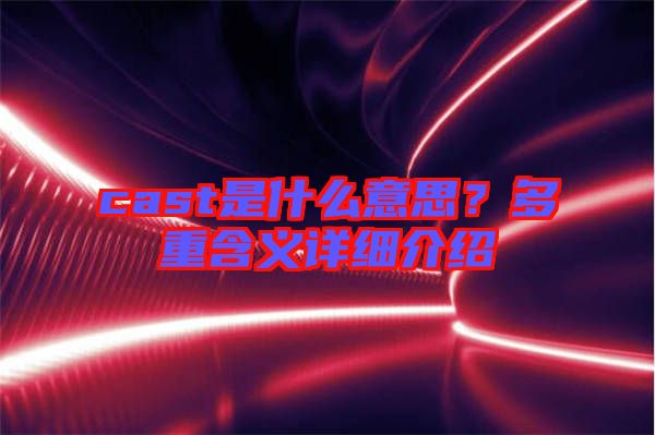 cast是什么意思？多重含義詳細(xì)介紹