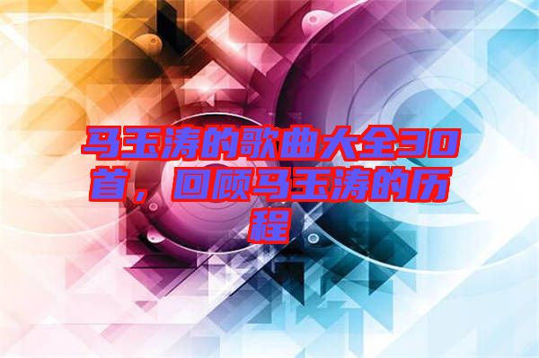 馬玉濤的歌曲大全30首，回顧馬玉濤的歷程