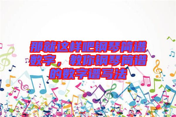 那就這樣吧鋼琴簡譜數(shù)字，教你鋼琴簡譜的數(shù)字譜寫法