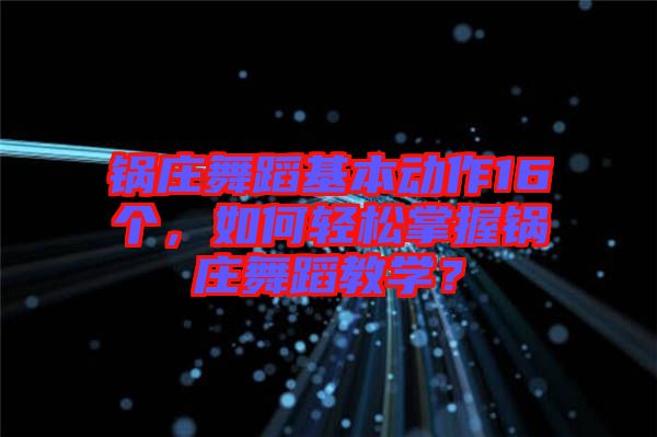 鍋莊舞蹈基本動(dòng)作16個(gè)，如何輕松掌握鍋莊舞蹈教學(xué)？