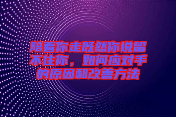 陪著你走既然你說留不住你，如何應(yīng)對(duì)手的原因和改善方法