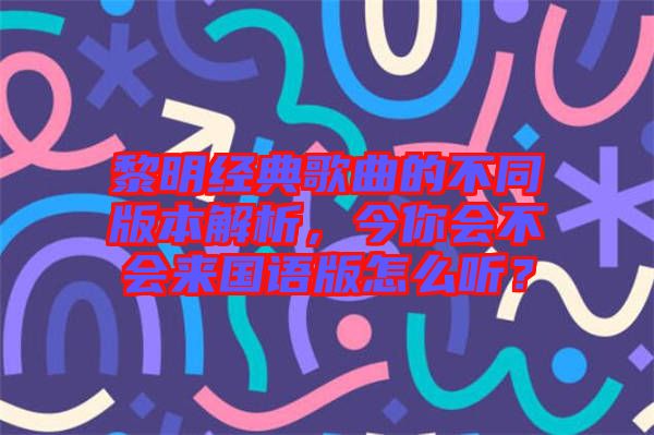 黎明經(jīng)典歌曲的不同版本解析，今你會不會來國語版怎么聽？
