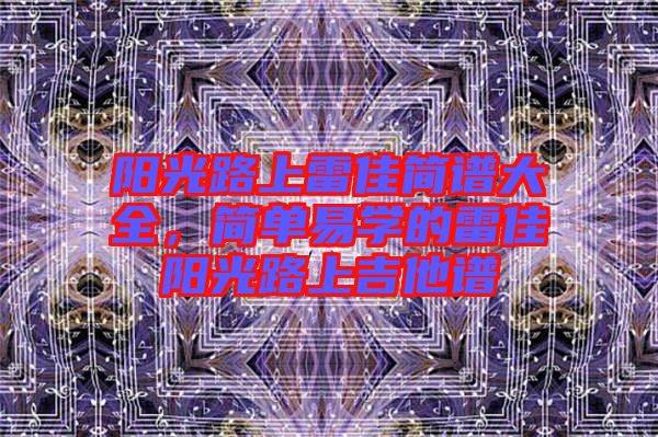 陽光路上雷佳簡譜大全，簡單易學(xué)的雷佳陽光路上吉他譜