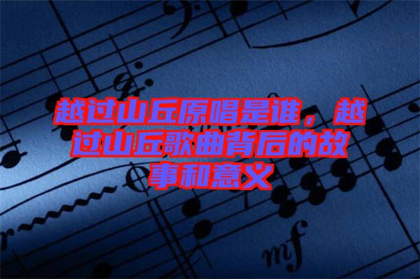 越過山丘原唱是誰，越過山丘歌曲背后的故事和意義
