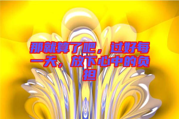 那就算了吧，過(guò)好每一天，放下心中的負(fù)擔(dān)