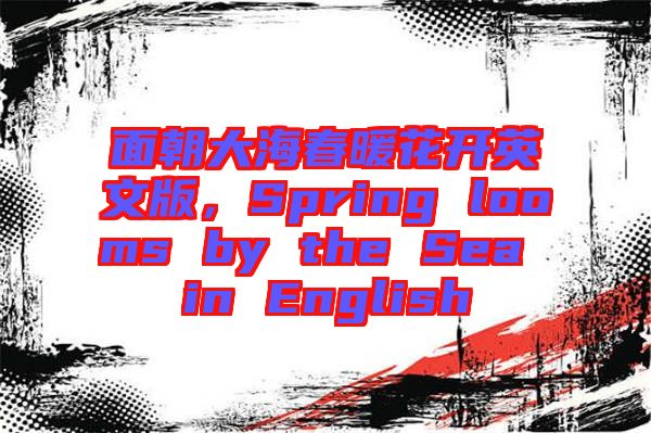 面朝大海春暖花開英文版，Spring looms by the Sea in English