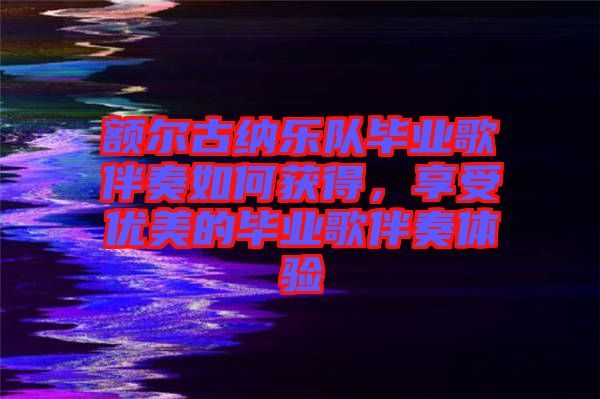 額爾古納樂隊畢業(yè)歌伴奏如何獲得，享受優(yōu)美的畢業(yè)歌伴奏體驗