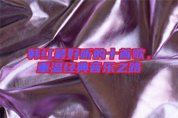 韓紅最好聽的十首歌，重溫經(jīng)典音樂之路