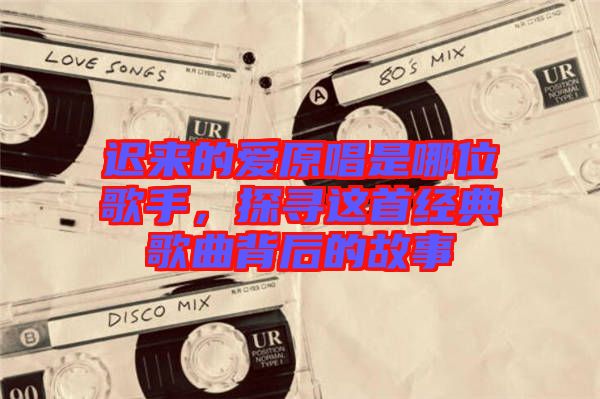 遲來的愛原唱是哪位歌手，探尋這首經(jīng)典歌曲背后的故事