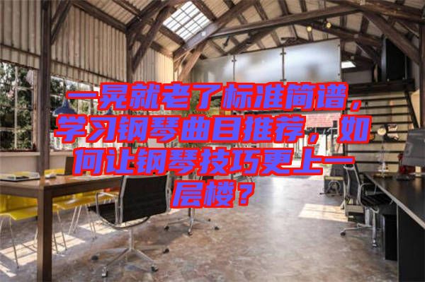 一晃就老了標(biāo)準(zhǔn)簡(jiǎn)譜，學(xué)習(xí)鋼琴曲目推薦，如何讓鋼琴技巧更上一層樓？