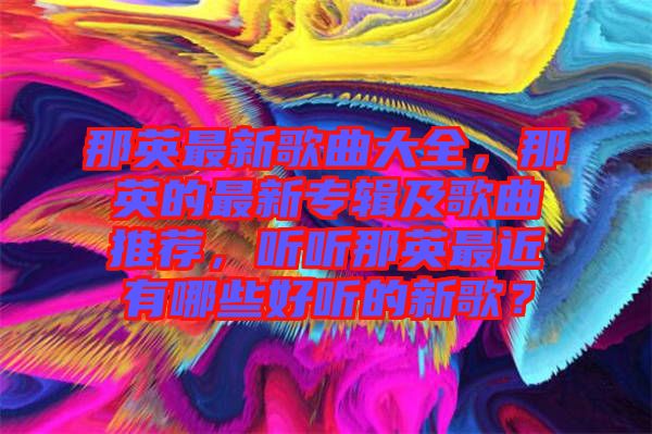 那英最新歌曲大全，那英的最新專輯及歌曲推薦，聽聽那英最近有哪些好聽的新歌？