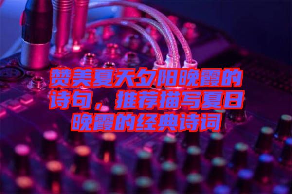 贊美夏天夕陽(yáng)晚霞的詩(shī)句，推薦描寫夏日晚霞的經(jīng)典詩(shī)詞