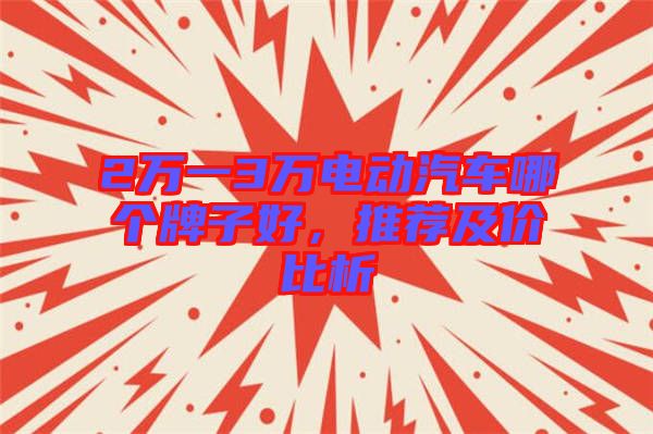 2萬(wàn)一3萬(wàn)電動(dòng)汽車哪個(gè)牌子好，推薦及價(jià)比析