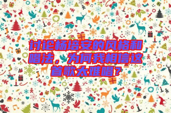 討論楊培安的風格和唱法，為何我相信這首歌太難唱？