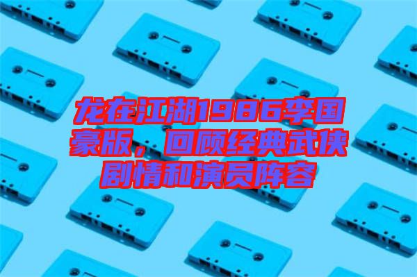 龍在江湖1986李國豪版，回顧經(jīng)典武俠劇情和演員陣容